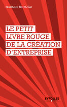 Couverture du livre « Le petit livre rouge de la création d'entreprise » de Guilhem Bertholet aux éditions Eyrolles