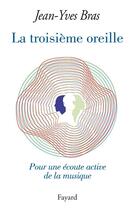 Couverture du livre « La troisième oreille ; pour une écoute active de la musique » de Jean-Yves Bras aux éditions Fayard