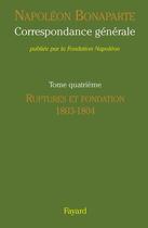 Couverture du livre « Correspondance générale Tome 4 ; ruptures et fondation, 1803-1804 » de Napoléon Bonaparte aux éditions Fayard