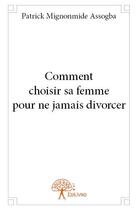 Couverture du livre « Comment choisir sa femme pour ne jamais divorcer » de Patrick Mignonmide Assogba aux éditions Edilivre