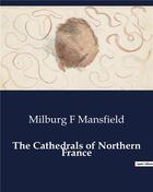 Couverture du livre « The Cathedrals of Northern France » de Milburg F Mansfield aux éditions Culturea