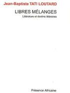 Couverture du livre « Libres mélanges ; littérature et destins littéraires » de Jean-Baptiste Tati-Loutard aux éditions Presence Africaine