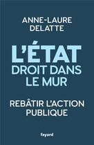 Couverture du livre « L'Etat droit dans le mur : rebâtir l'action publique » de Anne-Laure Delatte aux éditions Fayard