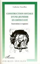 Couverture du livre « Construction sociale d'une jeunesse en difficulté ; innovations et ruptures » de Catherine Tourrilhes aux éditions Editions L'harmattan