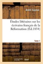 Couverture du livre « Études littéraires sur les écrivains français de la Réformation. Tome 1 » de André Sayous aux éditions Hachette Bnf