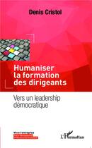 Couverture du livre « Humaniser la formation des dirigeants ; vers un leadership démocratique » de Denis Cristol aux éditions L'harmattan