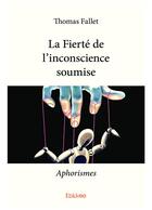 Couverture du livre « La fierte de l'inconscience soumise - aphorismes » de Thomas Fallet aux éditions Edilivre