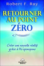 Couverture du livre « Retourner au point zéro ; créer une nouvelle réalité grâce à Ho'oponopono » de Robert F. Ray aux éditions Dauphin Blanc