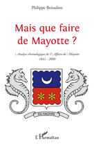 Couverture du livre « Mais que faire de Mayotte ? ; analyse chronologique de l'affaire de Mayotte (1841-2000) » de Philippe Boisadam aux éditions Editions L'harmattan