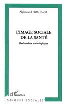 Couverture du livre « L'image sociale de la santé ; recherches sociologiques » de Alphonse D Houtaud aux éditions Editions L'harmattan