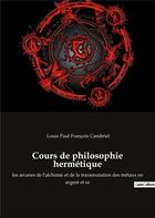 Couverture du livre « Cours de philosophie hermétique : les arcanes de l'alchimie et de la transmutation des métaux en argent et or » de Louis Paul Francois Cambriel aux éditions Culturea