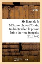 Couverture du livre « Six livres de la metamorphose d'ovide , traduictz selon la phrase latine en rime francoise (ed.1549) » de Ovide aux éditions Hachette Bnf