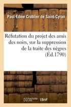 Couverture du livre « Refutation du projet des amis des noirs, sur la suppression de la traite des negres - et sur l'aboli » de Saint-Cyran P-E. aux éditions Hachette Bnf