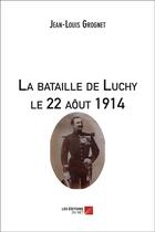 Couverture du livre « La bataille de Luchy le 22 août 1914 » de Jean-Louis Grognet aux éditions Editions Du Net