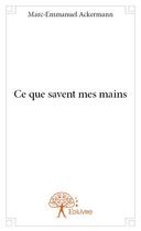 Couverture du livre « Ce que savent mes mains » de Marc-Emmanuel Ackerm aux éditions Edilivre