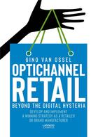 Couverture du livre « Optichannel Retail. Beyond the Digital Hysteria; Develop and Implement a Winning Strategy as a Retailer or Brand Manufacturer » de Gino Van Ossel aux éditions Lannoo