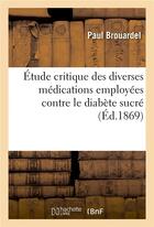 Couverture du livre « Etude critique des diverses medications employees contre le diabete sucre » de Brouardel Paul aux éditions Hachette Bnf