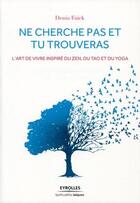 Couverture du livre « Ne cherche pas et tu trouveras ; l'art de vivre inspiré du zen, du tao et du yoga » de Denis Faxck aux éditions Eyrolles