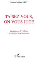 Couverture du livre « Taisez-vous, on vous juge ; les dessous de l'affaire de l'hôpital de Châteaudun » de Stephane Alhy aux éditions Editions L'harmattan