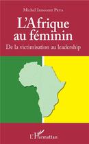 Couverture du livre « L'Afrique au féminin ; de la victimisation au leadership » de Michel Innocent Peya aux éditions L'harmattan