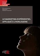 Couverture du livre « Le marketing expérientiel appliqué à l'horlogerie » de Francois H. Courvoisier et Kalust Zorik aux éditions Lep