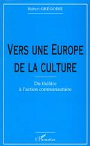 Couverture du livre « VERS UNE EUROPE DE LA CULTURE : Du théâtre à l'action communautaire » de Robert Grégoire aux éditions L'harmattan