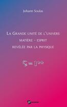 Couverture du livre « La grande unité de l'univers matière-esprit révélée par la physique » de Johann Soulas aux éditions Publibook