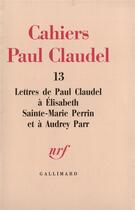 Couverture du livre « Cahiers Paul Claudel t.13 ; lettres de Paul Claudel à Elisabeth Sainte-Marie Perrin et à Aydrey Parr » de Paul Claudel et Sainte-Mariee Perrin et Audrey Parr aux éditions Gallimard