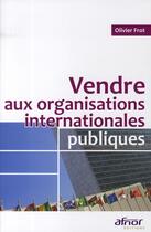 Couverture du livre « Vendre aux organisations internationales publiques » de Olivier Frot aux éditions Afnor