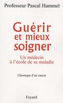 Couverture du livre « Guérir et mieux soigner ; un médecin à l'école de sa maladie ; chronique d'un cancer » de Pascal Hammel aux éditions Fayard