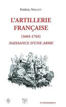 Couverture du livre « L'artillerie francaise ; 1665-1765 naissance d'une arme » de Frederic Naulet aux éditions Economica