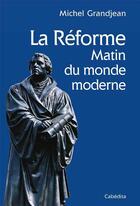 Couverture du livre « La Réforme matin du monde moderne » de Michel Grandjean aux éditions Cabedita