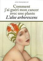 Couverture du livre « Comment j'ai guéri mon cancer avec une plante ; l'aloe arborescens » de Anne-Francoise Lof aux éditions Anne-francoise Lof