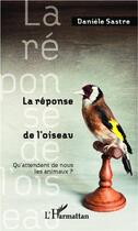 Couverture du livre « La réponse de l'oiseau ; qu'attendent de nous les animaux ? » de Daniele Sastre aux éditions L'harmattan