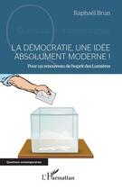 Couverture du livre « La démocratie, une idée absolument moderne ! pour un renouveau de l'esprit des Lumières » de Raphael Brun aux éditions L'harmattan