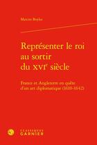 Couverture du livre « Représenter le roi au sortir du XVIe siècle : France et Angleterre en quête d'un art diplomatique (1610-1642) » de Maxim Boyko aux éditions Classiques Garnier