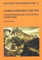 Couverture du livre « La famille Borghese et ses fiefs ; l'autorité négociée dans l'état pontifical d'ancien régime » de Bertrand Forclaz aux éditions Ecole Francaise De Rome