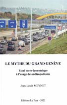 Couverture du livre « Le mythe du grand Genève : Essai socio-économique à l'usage des métropolitains » de Jean-Louis Meynet aux éditions Editions Le Tour