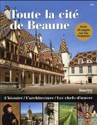 Couverture du livre « Toute la cité de Beaune ; l'histoire, l'architecture, les chefs-doeuvre » de  aux éditions Beaux Arts Editions