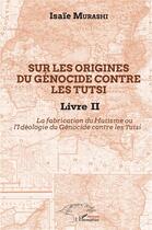 Couverture du livre « Sur les origines du génocide contre les Tutsi t.2 ; la fabrication du hutisme ou l'idéologie du génocide contre les Tutsi » de Isaie Murashi aux éditions L'harmattan