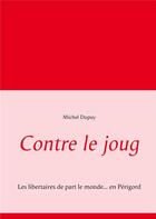 Couverture du livre « Contre le joug ; les libertaires de part le monde...en Périgord » de Michel Dupuy aux éditions Books On Demand