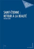 Couverture du livre « Saint-Etienne : retour à la beauté » de Christian Soleil aux éditions Mon Petit Editeur