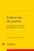 Couverture du livre « Crépuscules du pouvoir : destitutions et abdications de l'Antiquité au XXe siècle » de Albrecht Burkardt et Collectif aux éditions Classiques Garnier