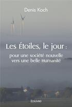 Couverture du livre « Les etoiles, le jour : pour une societe nouvelle vers une belle humanite » de Denis Koch aux éditions Edilivre