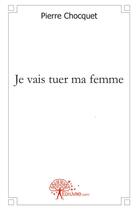 Couverture du livre « Je vais tuer ma femme » de Pierre Chocquet aux éditions Edilivre