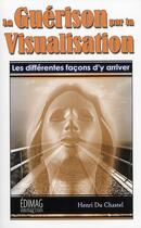 Couverture du livre « La guérison par la visualisation ; les différentes façons d'y arriver » de Henri Du Chastel aux éditions Edimag