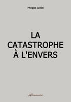 Couverture du livre « La catastrophe à l'envers » de Philippe Jardin aux éditions Atramenta