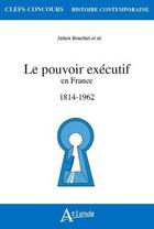 Couverture du livre « Le pouvoir executif en France (1814-1962) » de Julien Bouchet aux éditions Atlande Editions