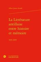 Couverture du livre « La littérature antillaise entre histoire et mémoire ; 1935-1995 » de Albert James Arnold aux éditions Classiques Garnier