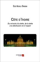 Couverture du livre « Côte d'Ivoire ; du miracle à la dette, de la dette à la désillusion et à l'espoir » de Esse Achille Daouda aux éditions Editions Du Net